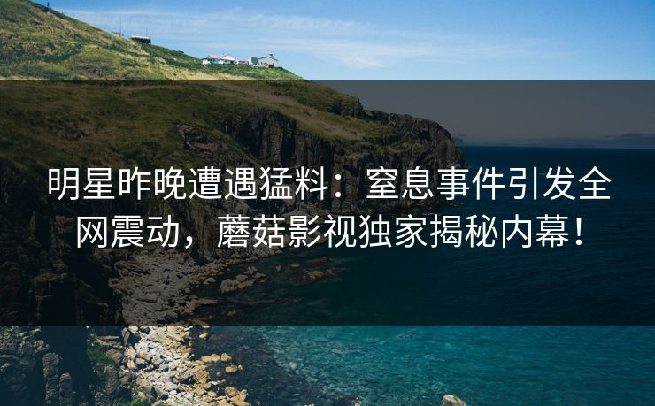 明星昨晚遭遇猛料：窒息事件引发全网震动，蘑菇影视独家揭秘内幕！