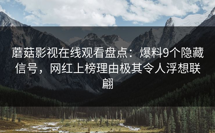 蘑菇影视在线观看盘点:爆料9个隐藏信号,网红上榜理由极其令人浮想联翩 蘑菇影视在线观看盘点:爆料9个隐藏信号,网红上榜理由极其令人浮想联翩
