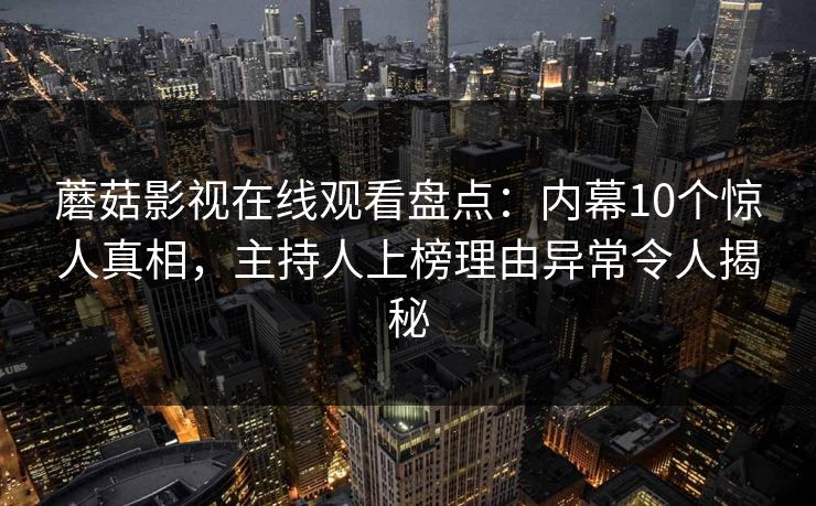 蘑菇影视在线观看盘点:内幕10个惊人真相,主持人上榜理由异常令人揭秘 蘑菇影视在线观看盘点:内幕10个惊人真相,主持人上榜理由异常令人揭秘