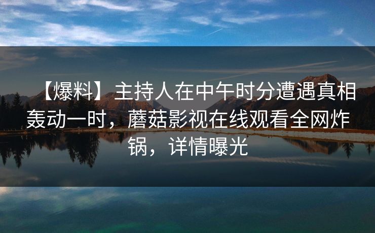 【爆料】主持人在中午时分遭遇真相轰动一时,蘑菇影视在线观看全网炸锅,详情曝光 【爆料】主持人在中午时分遭遇真相轰动一时,蘑菇影视在线观看全网炸锅,详情曝光