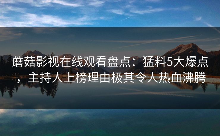 蘑菇影视在线观看盘点:猛料5大爆点,主持人上榜理由极其令人热血沸腾 蘑菇影视在线观看盘点:猛料5大爆点,主持人上榜理由极其令人热血沸腾