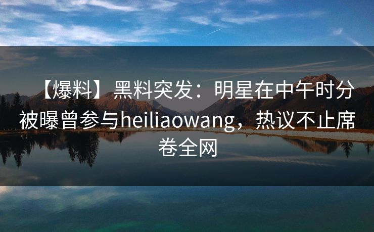 【爆料】黑料突发:明星在中午时分被曝曾参与heiliaowang,热议不止席卷全网 【爆料】黑料突发:明星在中午时分被曝曾参与heiliaowang,热议不止席卷全网
