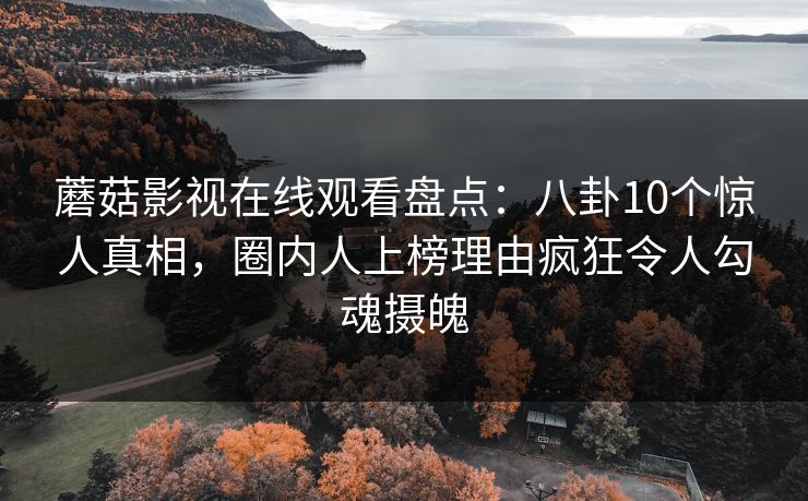 蘑菇影视在线观看盘点:八卦10个惊人真相,圈内人上榜理由疯狂令人勾魂摄魄 蘑菇影视在线观看盘点:八卦10个惊人真相,圈内人上榜理由疯狂令人勾魂摄魄