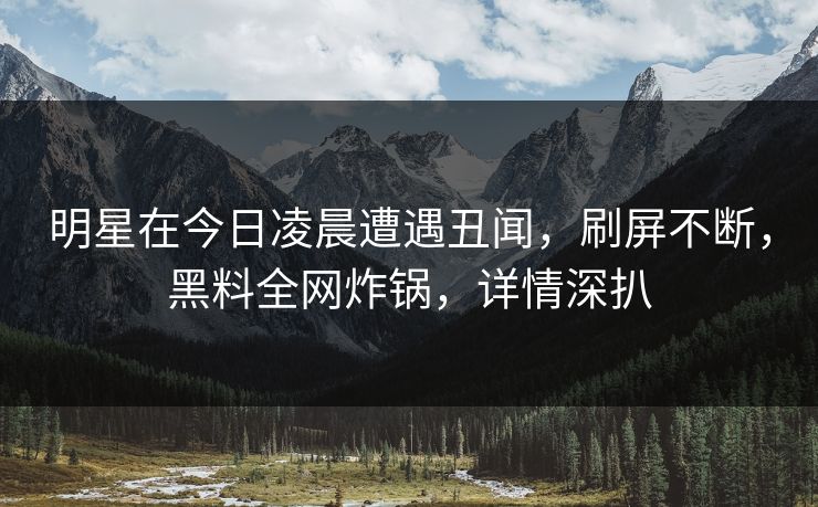 明星在今日凌晨遭遇丑闻,刷屏不断,黑料全网炸锅,详情深扒 明星在今日凌晨遭遇丑闻,刷屏不断,黑料全网炸锅,详情深扒