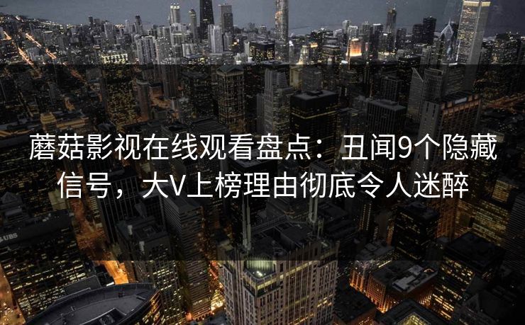 蘑菇影视在线观看盘点:丑闻9个隐藏信号,大V上榜理由彻底令人迷醉 蘑菇影视在线观看盘点:丑闻9个隐藏信号,大V上榜理由彻底令人迷醉