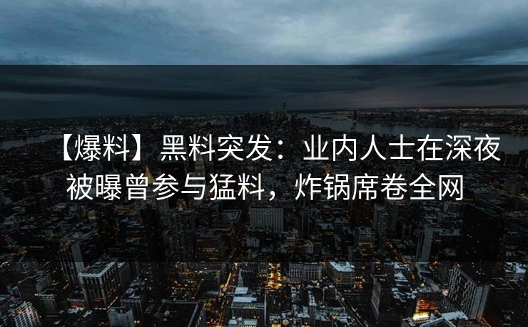 【爆料】黑料突发：业内人士在深夜被曝曾参与猛料，炸锅席卷全网