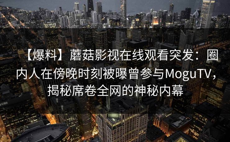 【爆料】蘑菇影视在线观看突发:圈内人在傍晚时刻被曝曾参与MoguTV,揭秘席卷全网的神秘内幕 【爆料】蘑菇影视在线观看突发:圈内人在傍晚时刻被曝曾参与MoguTV,揭秘席卷全网的神秘内幕