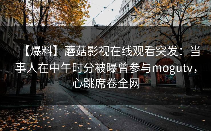 【爆料】蘑菇影视在线观看突发:当事人在中午时分被曝曾参与mogutv,心跳席卷全网 【爆料】蘑菇影视在线观看突发:当事人在中午时分被曝曾参与mogutv,心跳席卷全网