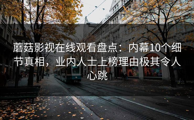 蘑菇影视在线观看盘点:内幕10个细节真相,业内人士上榜理由极其令人心跳 蘑菇影视在线观看盘点:内幕10个细节真相,业内人士上榜理由极其令人心跳
