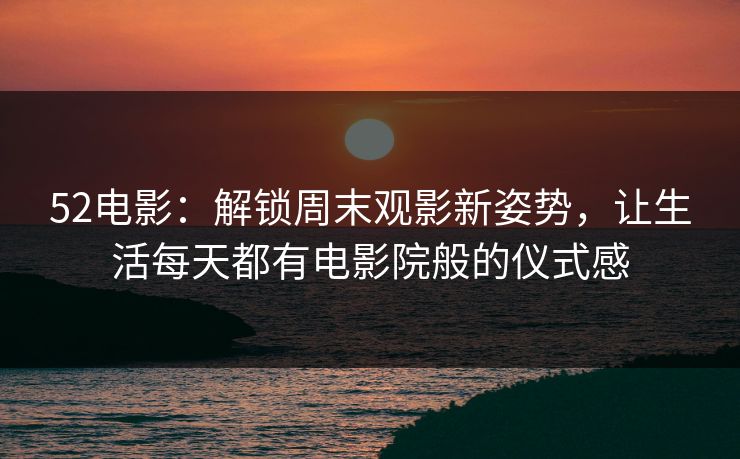 52电影:解锁周末观影新姿势,让生活每天都有电影院般的仪式感 52电影:解锁周末观影新姿势,让生活每天都有电影院般的仪式感