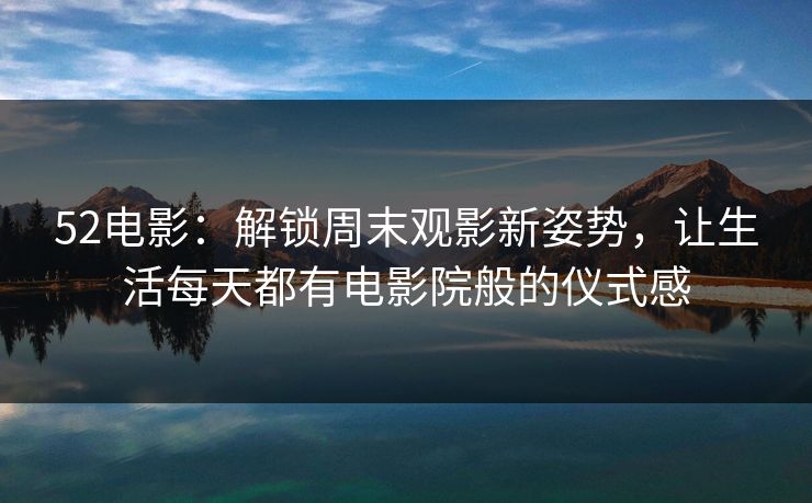 52电影:解锁周末观影新姿势,让生活每天都有电影院般的仪式感 52电影:解锁周末观影新姿势,让生活每天都有电影院般的仪式感