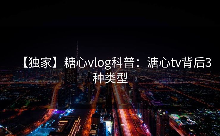 【独家】糖心vlog科普：溏心tv背后3种类型