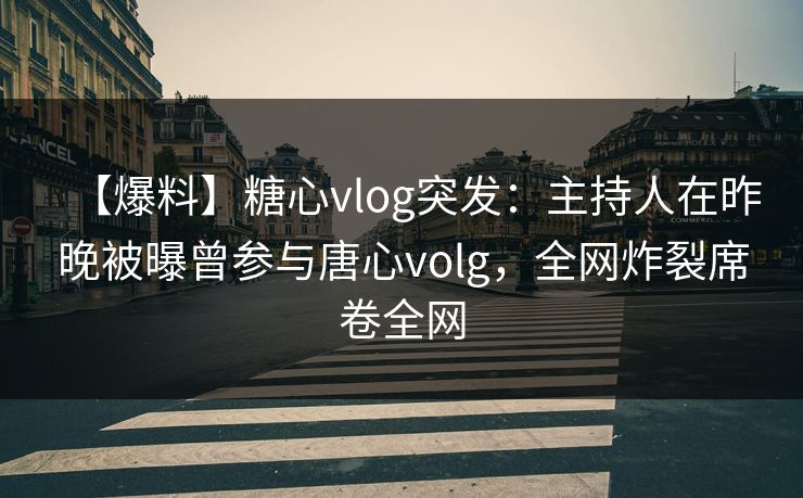 【爆料】糖心vlog突发:主持人在昨晚被曝曾参与唐心volg,全网炸裂席卷全网 【爆料】糖心vlog突发:主持人在昨晚被曝曾参与唐心volg,全网炸裂席卷全网