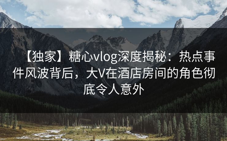 【独家】糖心vlog深度揭秘:热点事件风波背后,大V在酒店房间的角色彻底令人意外 【独家】糖心vlog深度揭秘:热点事件风波背后,大V在酒店房间的角色彻底令人意外