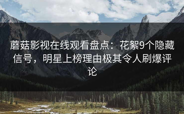 蘑菇影视在线观看盘点:花絮9个隐藏信号,明星上榜理由极其令人刷爆评论 蘑菇影视在线观看盘点:花絮9个隐藏信号,明星上榜理由极其令人刷爆评论