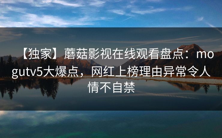 【独家】蘑菇影视在线观看盘点:mogutv5大爆点,网红上榜理由异常令人情不自禁 【独家】蘑菇影视在线观看盘点:mogutv5大爆点,网红上榜理由异常令人情不自禁