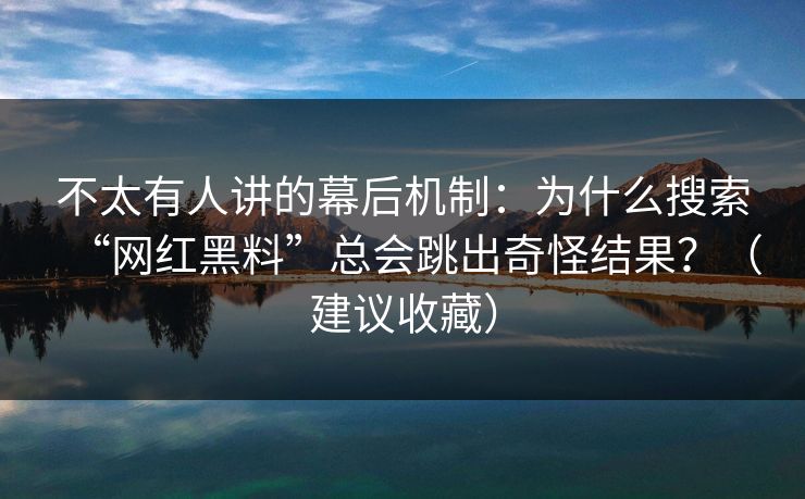 不太有人讲的幕后机制：为什么搜索“网红黑料”总会跳出奇怪结果？（建议收藏）