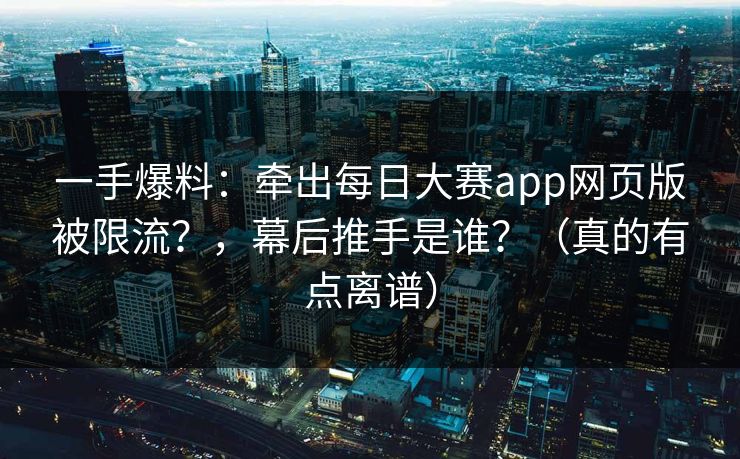 一手爆料：牵出每日大赛app网页版被限流？，幕后推手是谁？（真的有点离谱）