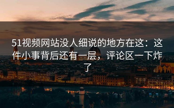 51视频网站没人细说的地方在这：这件小事背后还有一层，评论区一下炸了