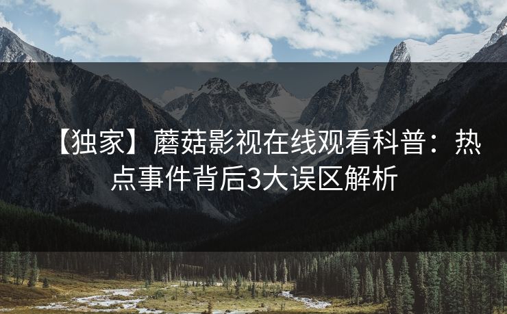【独家】蘑菇影视在线观看科普：热点事件背后3大误区解析