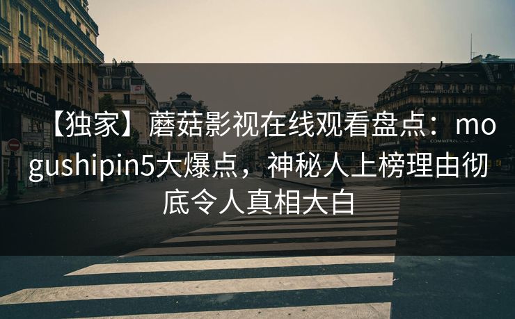 【独家】蘑菇影视在线观看盘点：mogushipin5大爆点，神秘人上榜理由彻底令人真相大白