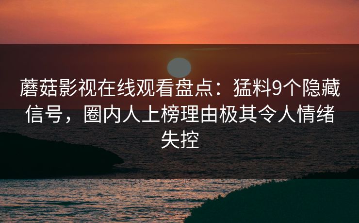 蘑菇影视在线观看盘点：猛料9个隐藏信号，圈内人上榜理由极其令人情绪失控