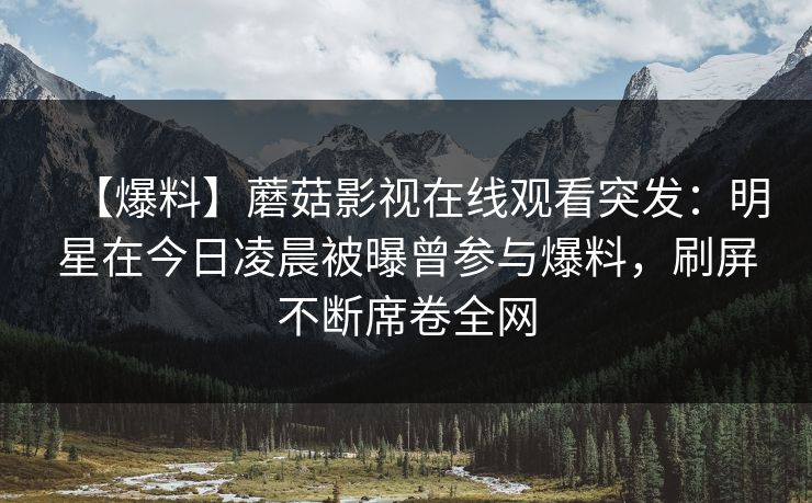 【爆料】蘑菇影视在线观看突发：明星在今日凌晨被曝曾参与爆料，刷屏不断席卷全网