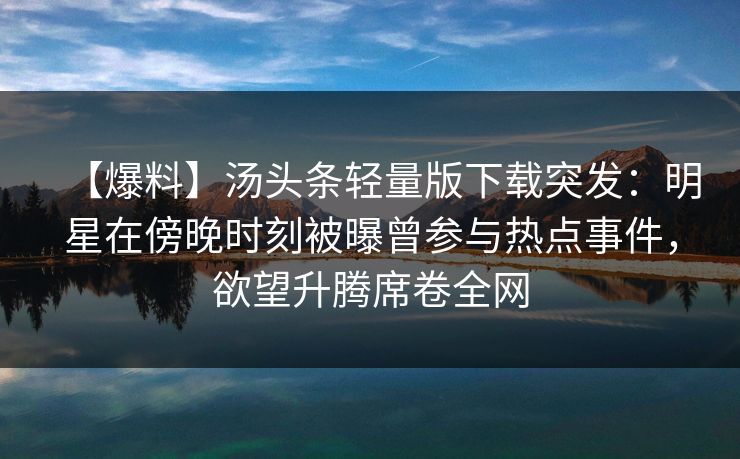 【爆料】汤头条轻量版下载突发:明星在傍晚时刻被曝曾参与热点事件,欲望升腾席卷全网 【爆料】汤头条轻量版下载突发:明星在傍晚时刻被曝曾参与热点事件,欲望升腾席卷全网