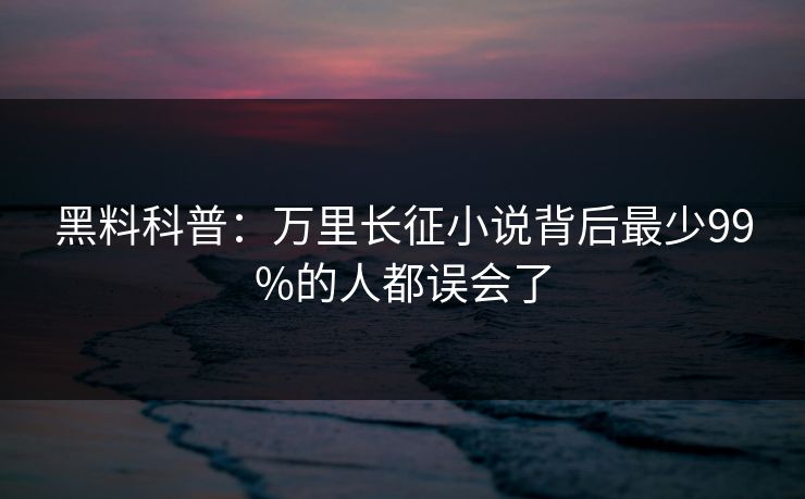 黑料科普：万里长征小说背后最少99%的人都误会了