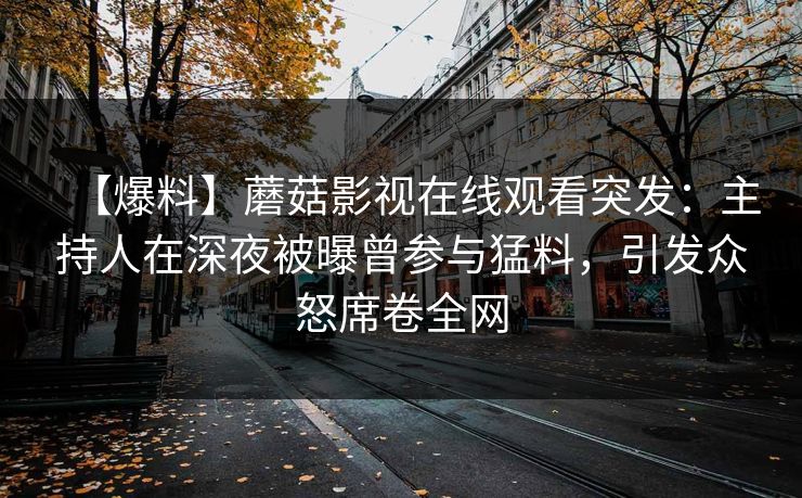 【爆料】蘑菇影视在线观看突发：主持人在深夜被曝曾参与猛料，引发众怒席卷全网