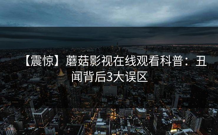 【震惊】蘑菇影视在线观看科普：丑闻背后3大误区