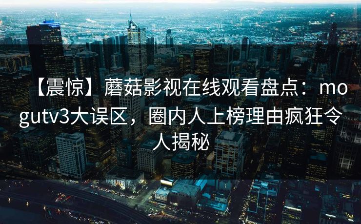 【震惊】蘑菇影视在线观看盘点：mogutv3大误区，圈内人上榜理由疯狂令人揭秘