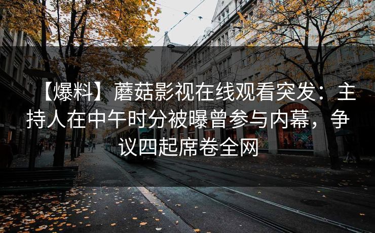 【爆料】蘑菇影视在线观看突发:主持人在中午时分被曝曾参与内幕,争议四起席卷全网 【爆料】蘑菇影视在线观看突发:主持人在中午时分被曝曾参与内幕,争议四起席卷全网
