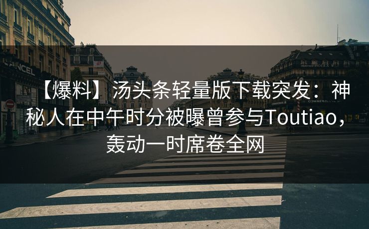 【爆料】汤头条轻量版下载突发：神秘人在中午时分被曝曾参与Toutiao，轰动一时席卷全网