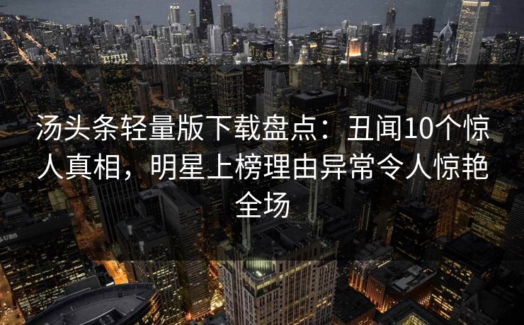 汤头条轻量版下载盘点：丑闻10个惊人真相，明星上榜理由异常令人惊艳全场