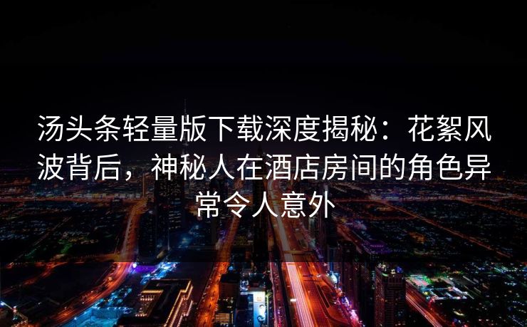 汤头条轻量版下载深度揭秘:花絮风波背后,神秘人在酒店房间的角色异常令人意外 汤头条轻量版下载深度揭秘:花絮风波背后,神秘人在酒店房间的角色异常令人意外
