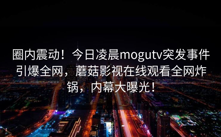 圈内震动!今日凌晨mogutv突发事件引爆全网,蘑菇影视在线观看全网炸锅,内幕大曝光! 圈内震动!今日凌晨mogutv突发事件引爆全网,蘑菇影视在线观看全网炸锅,内幕大曝光!