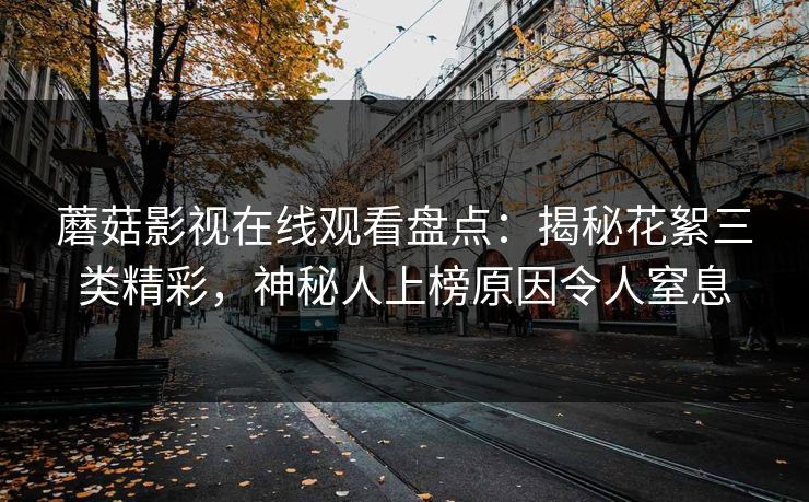 蘑菇影视在线观看盘点:揭秘花絮三类精彩,神秘人上榜原因令人窒息 蘑菇影视在线观看盘点:揭秘花絮三类精彩,神秘人上榜原因令人窒息