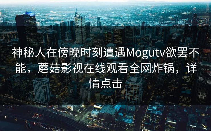 神秘人在傍晚时刻遭遇Mogutv欲罢不能，蘑菇影视在线观看全网炸锅，详情点击