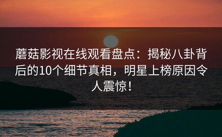 蘑菇影视在线观看盘点:揭秘八卦背后的10个细节真相,明星上榜原因令人震惊! 蘑菇影视在线观看盘点:揭秘八卦背后的10个细节真相,明星上榜原因令人震惊!