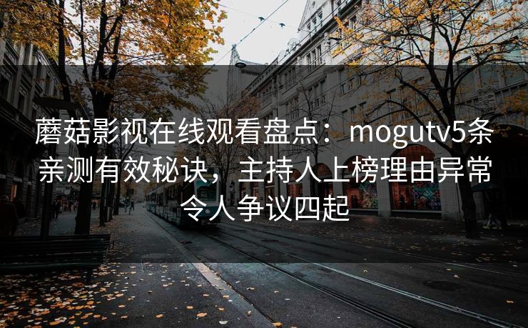 蘑菇影视在线观看盘点:mogutv5条亲测有效秘诀,主持人上榜理由异常令人争议四起 蘑菇影视在线观看盘点:mogutv5条亲测有效秘诀,主持人上榜理由异常令人争议四起