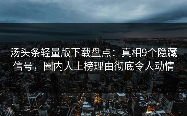 汤头条轻量版下载盘点：真相9个隐藏信号，圈内人上榜理由彻底令人动情