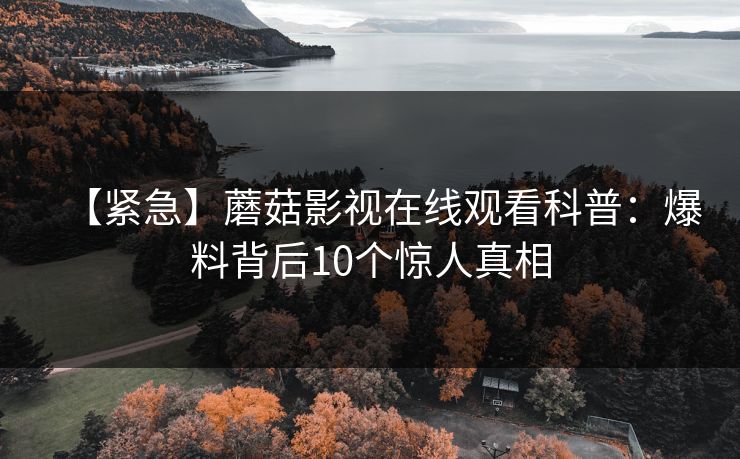 【紧急】蘑菇影视在线观看科普：爆料背后10个惊人真相