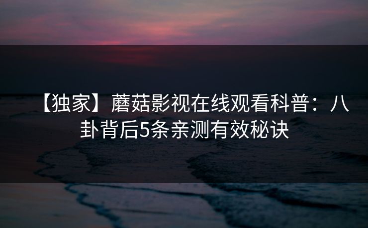 【独家】蘑菇影视在线观看科普:八卦背后5条亲测有效秘诀 【独家】蘑菇影视在线观看科普:八卦背后5条亲测有效秘诀