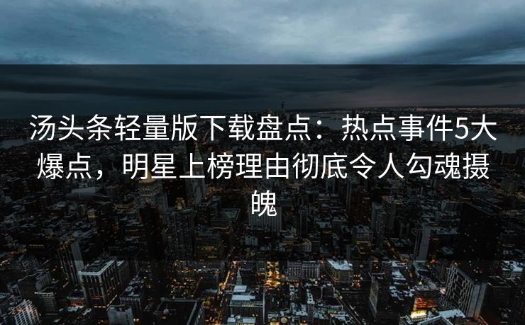 汤头条轻量版下载盘点:热点事件5大爆点,明星上榜理由彻底令人勾魂摄魄 汤头条轻量版下载盘点:热点事件5大爆点,明星上榜理由彻底令人勾魂摄魄