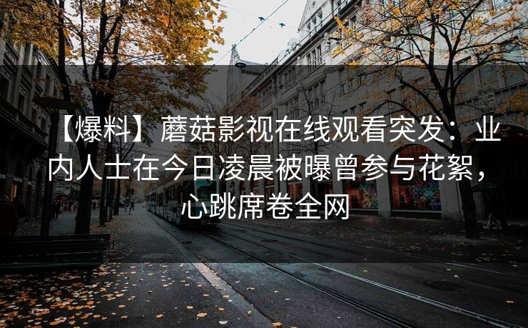 【爆料】蘑菇影视在线观看突发：业内人士在今日凌晨被曝曾参与花絮，心跳席卷全网