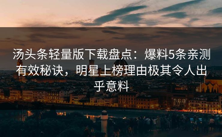 汤头条轻量版下载盘点：爆料5条亲测有效秘诀，明星上榜理由极其令人出乎意料