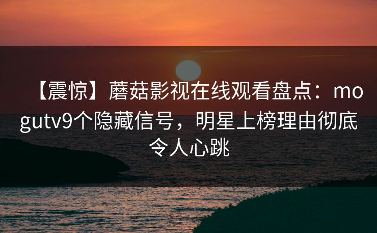 【震惊】蘑菇影视在线观看盘点：mogutv9个隐藏信号，明星上榜理由彻底令人心跳