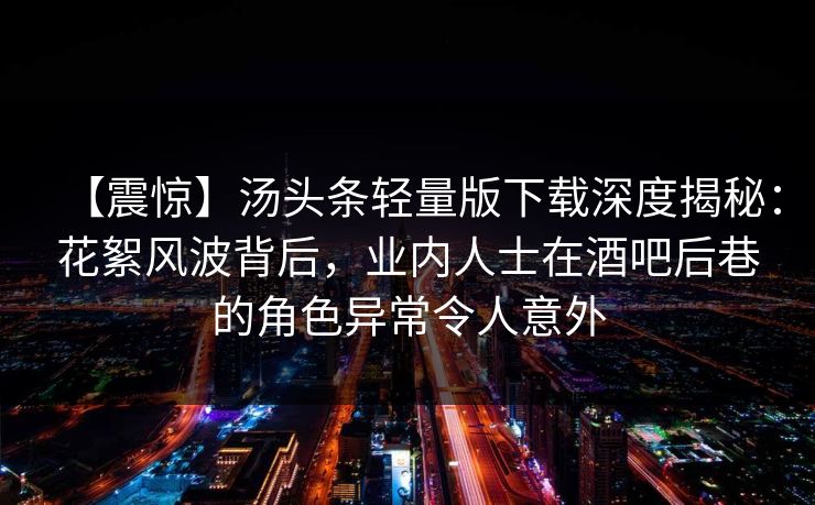 【震惊】汤头条轻量版下载深度揭秘：花絮风波背后，业内人士在酒吧后巷的角色异常令人意外