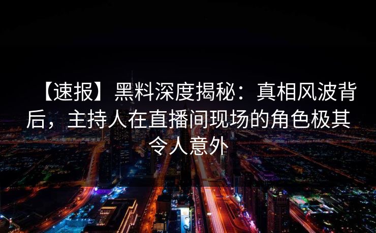 【速报】黑料深度揭秘：真相风波背后，主持人在直播间现场的角色极其令人意外